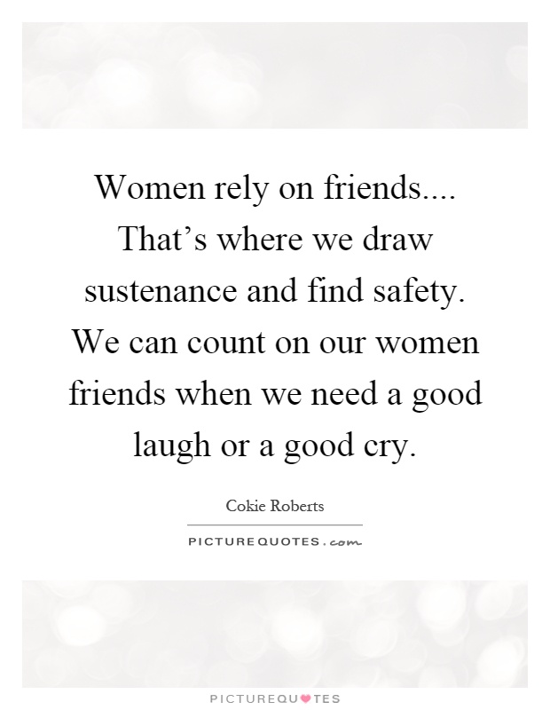 Women rely on friends.... That's where we draw sustenance and find safety. We can count on our women friends when we need a good laugh or a good cry Picture Quote #1