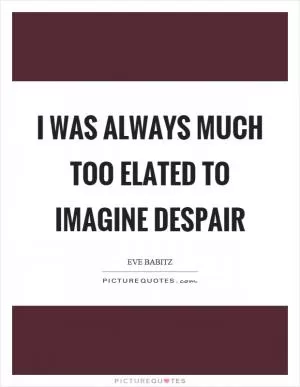 I was always much too elated to imagine despair Picture Quote #1