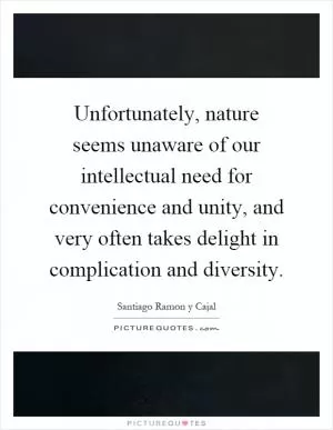 Unfortunately, nature seems unaware of our intellectual need for convenience and unity, and very often takes delight in complication and diversity Picture Quote #1