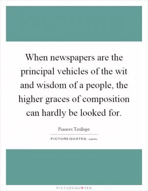 When newspapers are the principal vehicles of the wit and wisdom of a people, the higher graces of composition can hardly be looked for Picture Quote #1