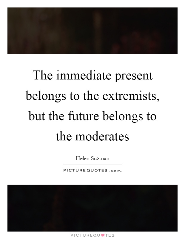 The immediate present belongs to the extremists, but the future belongs to the moderates Picture Quote #1