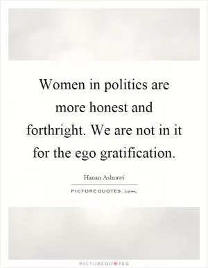 Women in politics are more honest and forthright. We are not in it for the ego gratification Picture Quote #1