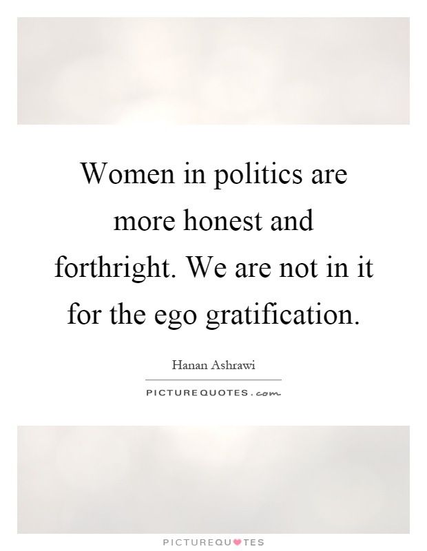 Women in politics are more honest and forthright. We are not in it for the ego gratification Picture Quote #1
