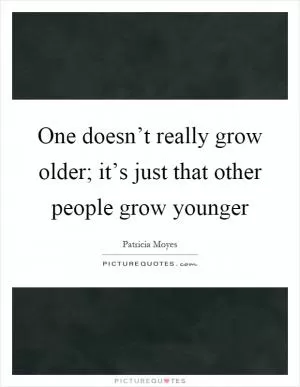 One doesn’t really grow older; it’s just that other people grow younger Picture Quote #1