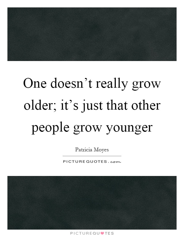 One doesn't really grow older; it's just that other people grow younger Picture Quote #1