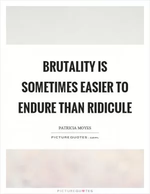 Brutality is sometimes easier to endure than ridicule Picture Quote #1