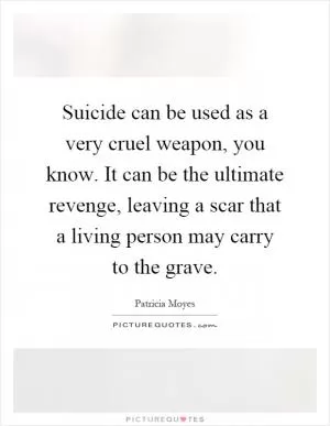 Suicide can be used as a very cruel weapon, you know. It can be the ultimate revenge, leaving a scar that a living person may carry to the grave Picture Quote #1