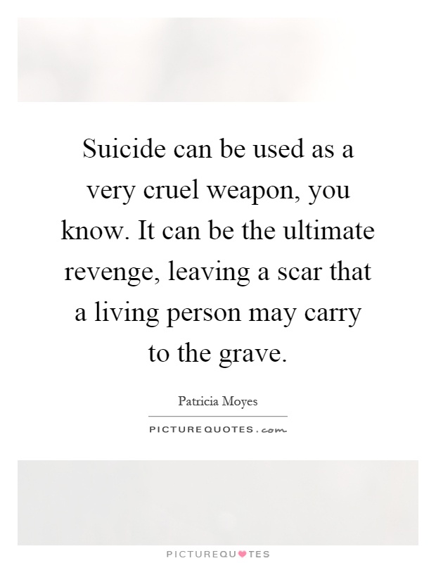 Suicide can be used as a very cruel weapon, you know. It can be the ultimate revenge, leaving a scar that a living person may carry to the grave Picture Quote #1