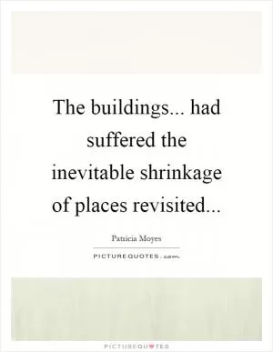 The buildings... had suffered the inevitable shrinkage of places revisited Picture Quote #1