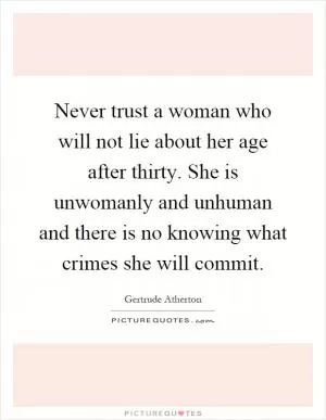 Never trust a woman who will not lie about her age after thirty. She is unwomanly and unhuman and there is no knowing what crimes she will commit Picture Quote #1