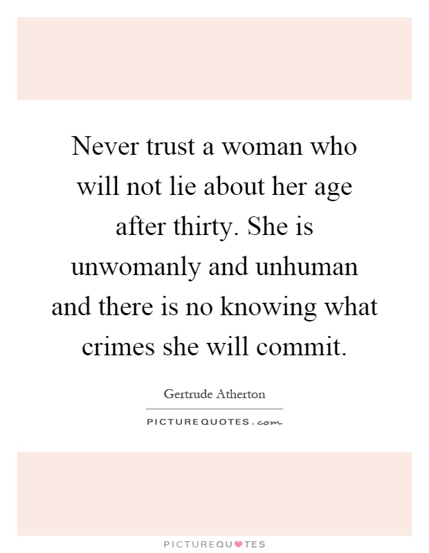 Never trust a woman who will not lie about her age after thirty. She is unwomanly and unhuman and there is no knowing what crimes she will commit Picture Quote #1