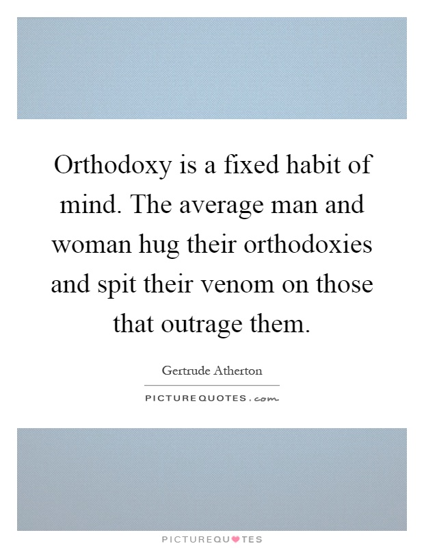 Orthodoxy is a fixed habit of mind. The average man and woman hug their orthodoxies and spit their venom on those that outrage them Picture Quote #1