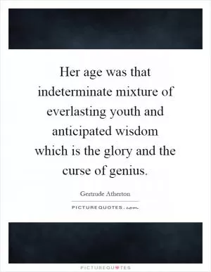 Her age was that indeterminate mixture of everlasting youth and anticipated wisdom which is the glory and the curse of genius Picture Quote #1