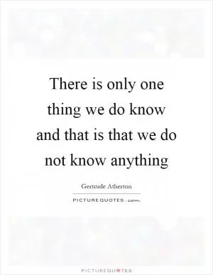 There is only one thing we do know and that is that we do not know anything Picture Quote #1