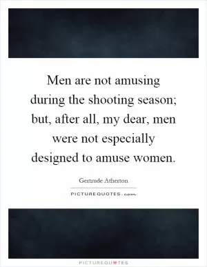 Men are not amusing during the shooting season; but, after all, my dear, men were not especially designed to amuse women Picture Quote #1