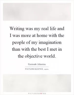 Writing was my real life and I was more at home with the people of my imagination than with the best I met in the objective world Picture Quote #1