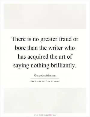 There is no greater fraud or bore than the writer who has acquired the art of saying nothing brilliantly Picture Quote #1