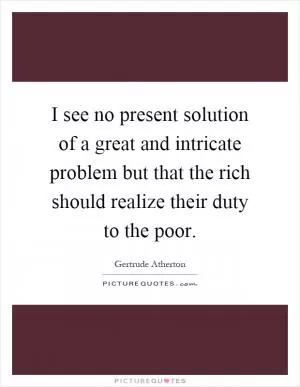 I see no present solution of a great and intricate problem but that the rich should realize their duty to the poor Picture Quote #1