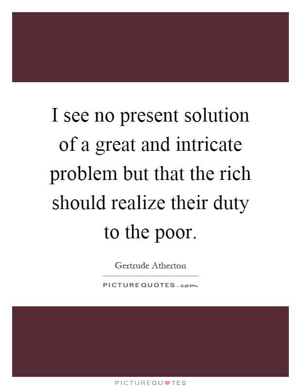 I see no present solution of a great and intricate problem but that the rich should realize their duty to the poor Picture Quote #1