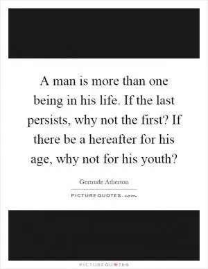 A man is more than one being in his life. If the last persists, why not the first? If there be a hereafter for his age, why not for his youth? Picture Quote #1