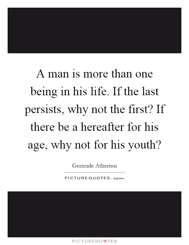 A man is more than one being in his life. If the last persists, why not the first? If there be a hereafter for his age, why not for his youth? Picture Quote #1