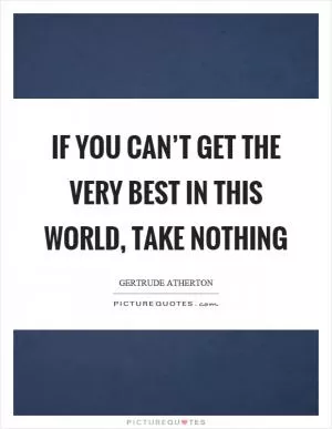 If you can’t get the very best in this world, take nothing Picture Quote #1