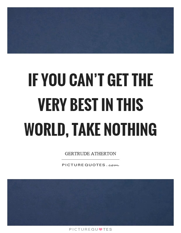 If you can't get the very best in this world, take nothing Picture Quote #1