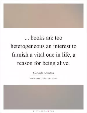 ... books are too heterogeneous an interest to furnish a vital one in life, a reason for being alive Picture Quote #1