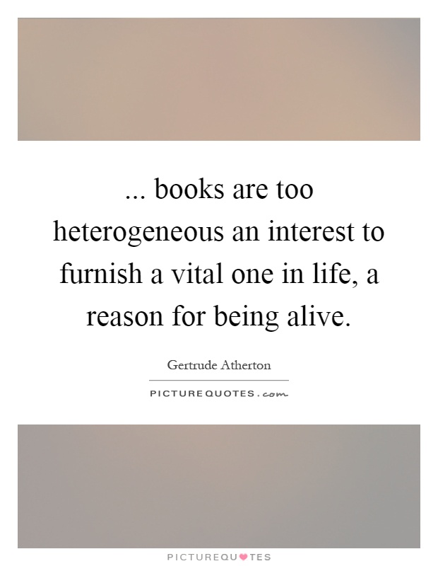 ... books are too heterogeneous an interest to furnish a vital one in life, a reason for being alive Picture Quote #1