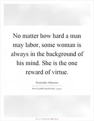 No matter how hard a man may labor, some woman is always in the background of his mind. She is the one reward of virtue Picture Quote #1