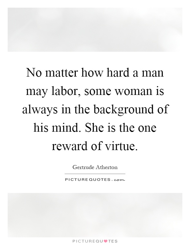 No matter how hard a man may labor, some woman is always in the background of his mind. She is the one reward of virtue Picture Quote #1