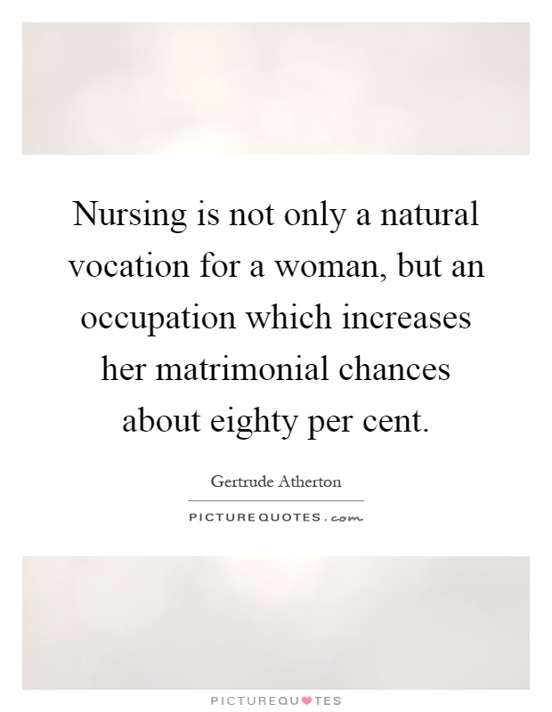 Nursing is not only a natural vocation for a woman, but an occupation which increases her matrimonial chances about eighty per cent Picture Quote #1