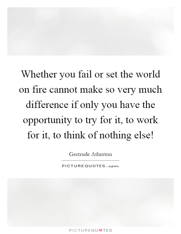 Whether you fail or set the world on fire cannot make so very much difference if only you have the opportunity to try for it, to work for it, to think of nothing else! Picture Quote #1