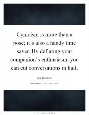 Cynicism is more than a pose; it’s also a handy time saver. By deflating your companion’s enthusiasm, you can cut conversations in half Picture Quote #1