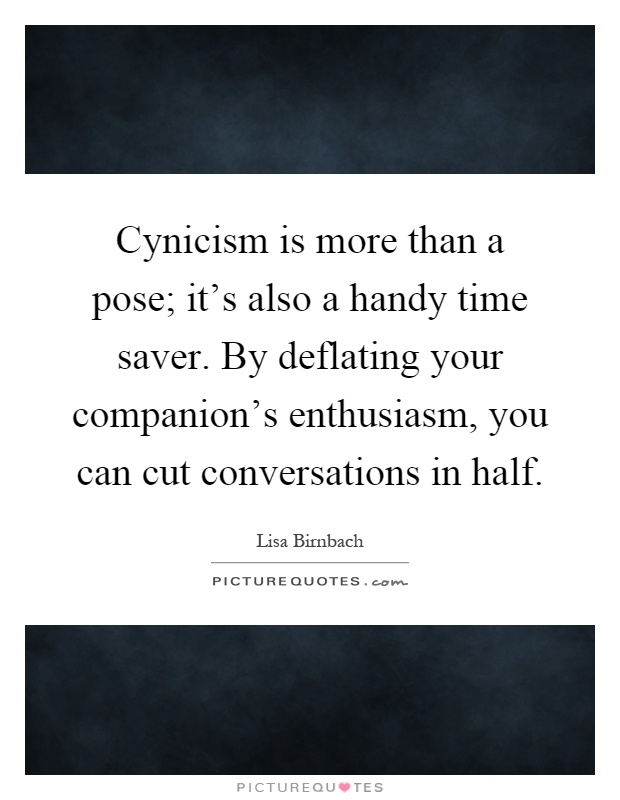 Cynicism is more than a pose; it's also a handy time saver. By deflating your companion's enthusiasm, you can cut conversations in half Picture Quote #1