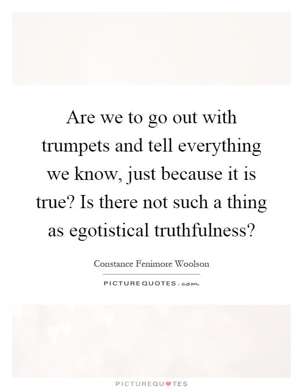Are we to go out with trumpets and tell everything we know, just because it is true? Is there not such a thing as egotistical truthfulness? Picture Quote #1