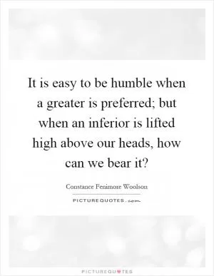 It is easy to be humble when a greater is preferred; but when an inferior is lifted high above our heads, how can we bear it? Picture Quote #1