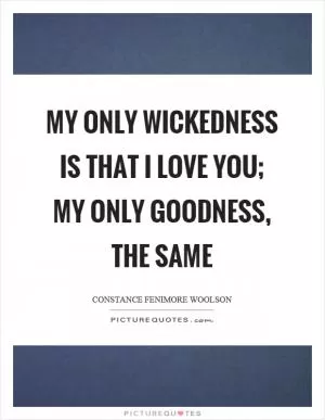 My only wickedness is that I love you; my only goodness, the same Picture Quote #1