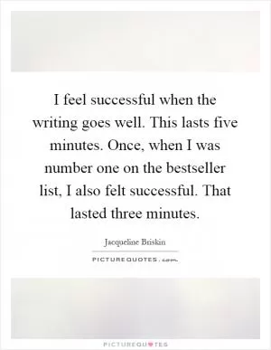 I feel successful when the writing goes well. This lasts five minutes. Once, when I was number one on the bestseller list, I also felt successful. That lasted three minutes Picture Quote #1
