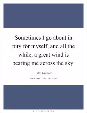 Sometimes I go about in pity for myself, and all the while, a great wind is bearing me across the sky Picture Quote #1