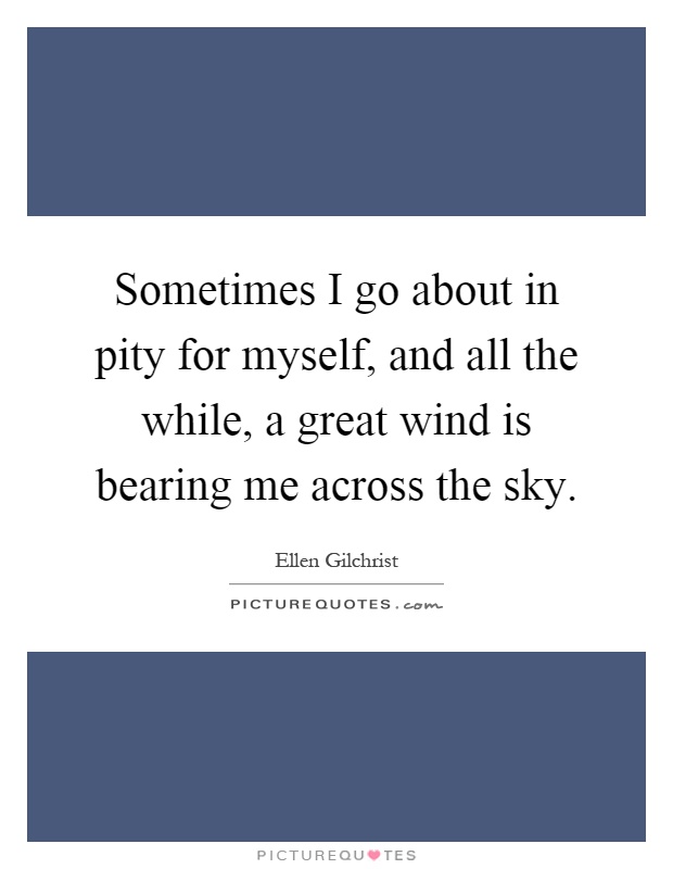 Sometimes I go about in pity for myself, and all the while, a great wind is bearing me across the sky Picture Quote #1