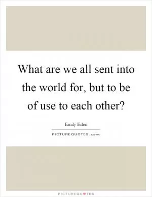 What are we all sent into the world for, but to be of use to each other? Picture Quote #1