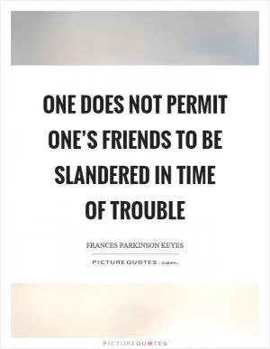 One does not permit one’s friends to be slandered in time of trouble Picture Quote #1