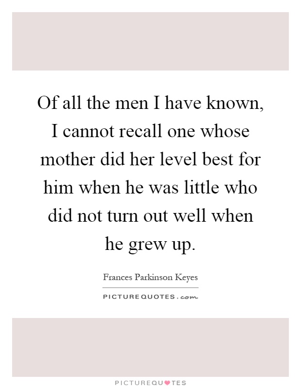 Of all the men I have known, I cannot recall one whose mother did her level best for him when he was little who did not turn out well when he grew up Picture Quote #1