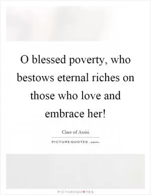 O blessed poverty, who bestows eternal riches on those who love and embrace her! Picture Quote #1