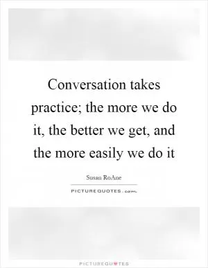 Conversation takes practice; the more we do it, the better we get, and the more easily we do it Picture Quote #1