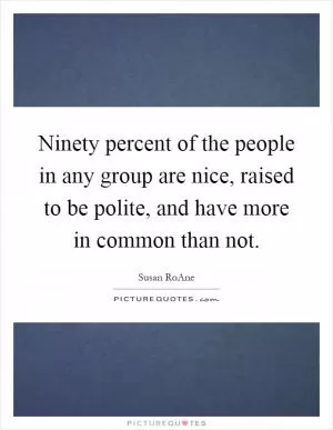 Ninety percent of the people in any group are nice, raised to be polite, and have more in common than not Picture Quote #1