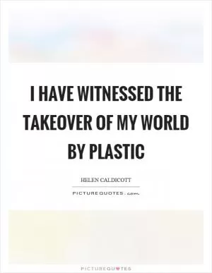 I have witnessed the takeover of my world by plastic Picture Quote #1