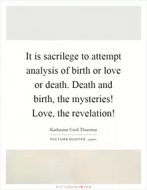 It is sacrilege to attempt analysis of birth or love or death. Death and birth, the mysteries! Love, the revelation! Picture Quote #1