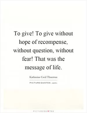 To give! To give without hope of recompense, without question, without fear! That was the message of life Picture Quote #1